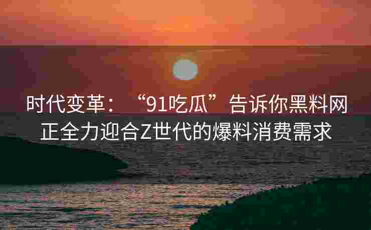 时代变革：“91吃瓜”告诉你黑料网正全力迎合Z世代的爆料消费需求