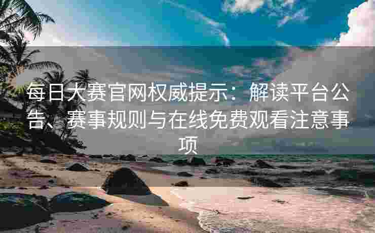 每日大赛官网权威提示：解读平台公告、赛事规则与在线免费观看注意事项