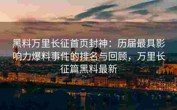 黑料万里长征首页封神：历届最具影响力爆料事件的排名与回顾，万里长征篇黑料最新