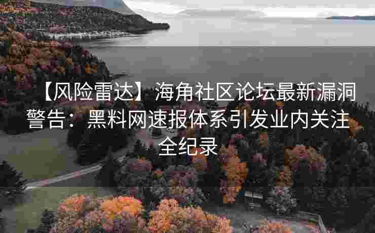【风险雷达】海角社区论坛最新漏洞警告：黑料网速报体系引发业内关注全纪录
