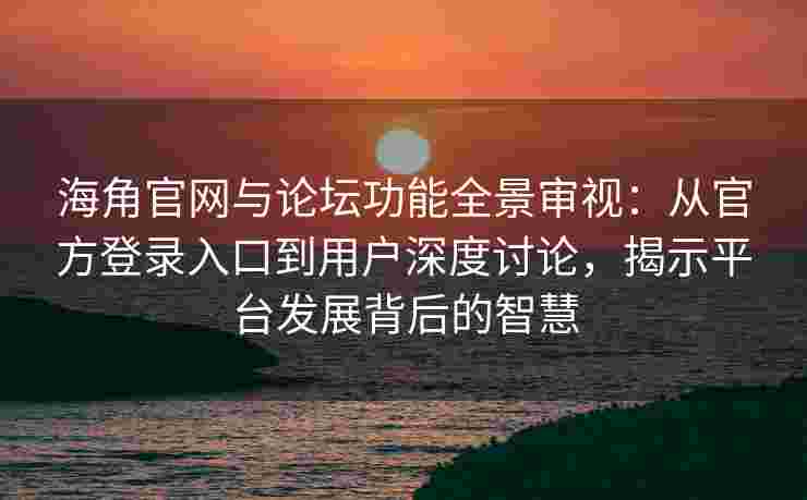 海角官网与论坛功能全景审视：从官方登录入口到用户深度讨论，揭示平台发展背后的智慧