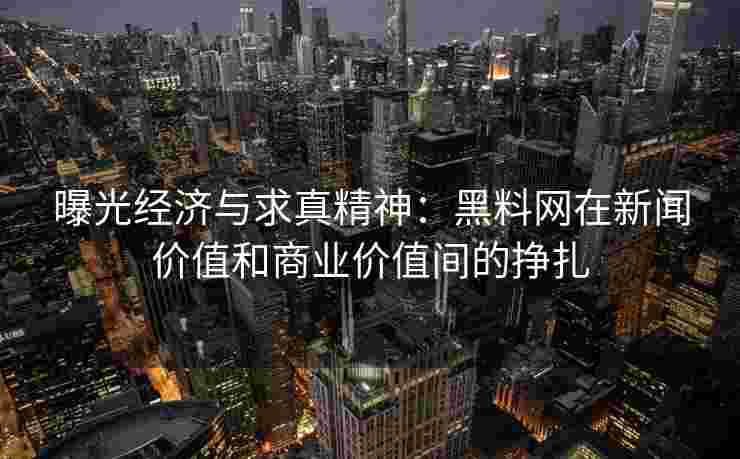曝光经济与求真精神：黑料网在新闻价值和商业价值间的挣扎