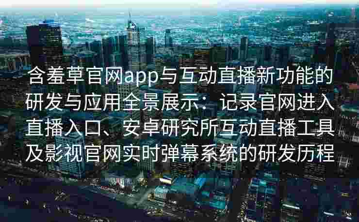 含羞草官网app与互动直播新功能的研发与应用全景展示：记录官网进入直播入口、安卓研究所互动直播工具及影视官网实时弹幕系统的研发历程