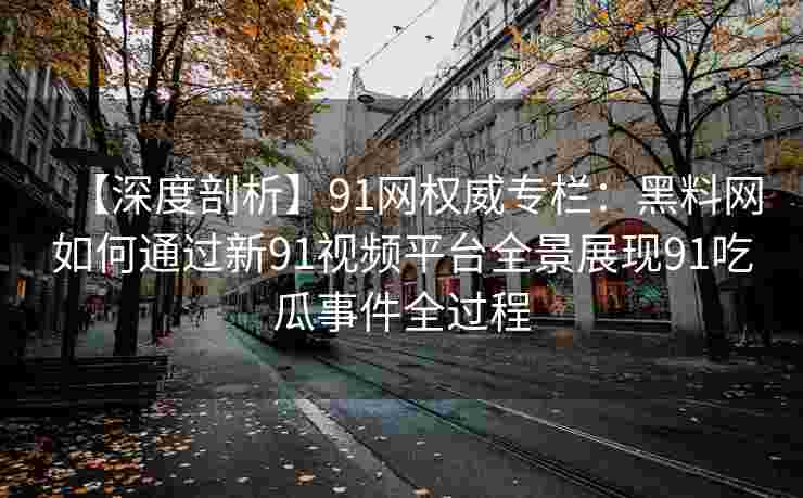 【深度剖析】91网权威专栏：黑料网如何通过新91视频平台全景展现91吃瓜事件全过程