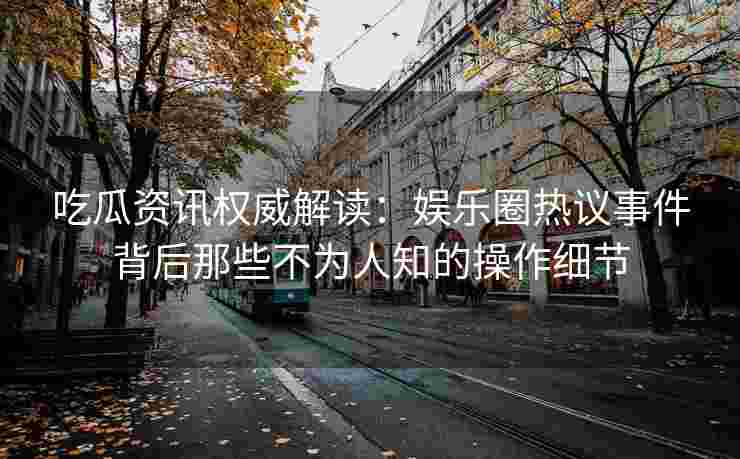 吃瓜资讯权威解读：娱乐圈热议事件背后那些不为人知的操作细节