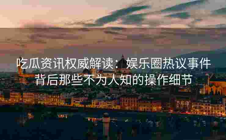 吃瓜资讯权威解读：娱乐圈热议事件背后那些不为人知的操作细节