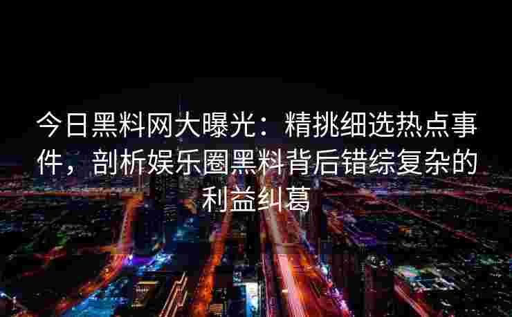 今日黑料网大曝光：精挑细选热点事件，剖析娱乐圈黑料背后错综复杂的利益纠葛