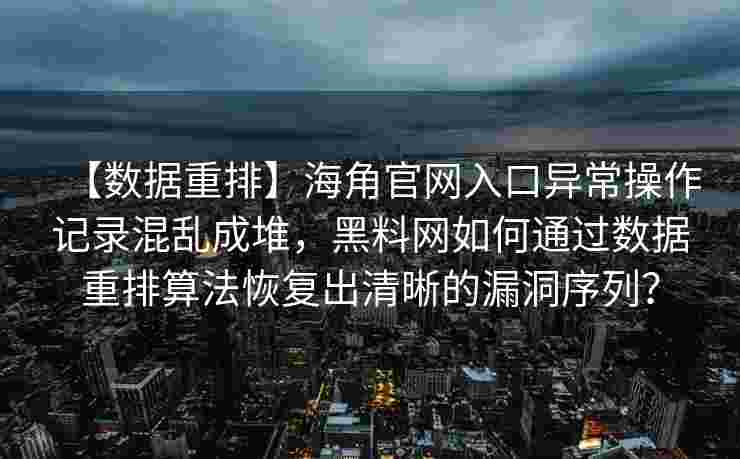 【数据重排】海角官网入口异常操作记录混乱成堆，黑料网如何通过数据重排算法恢复出清晰的漏洞序列？