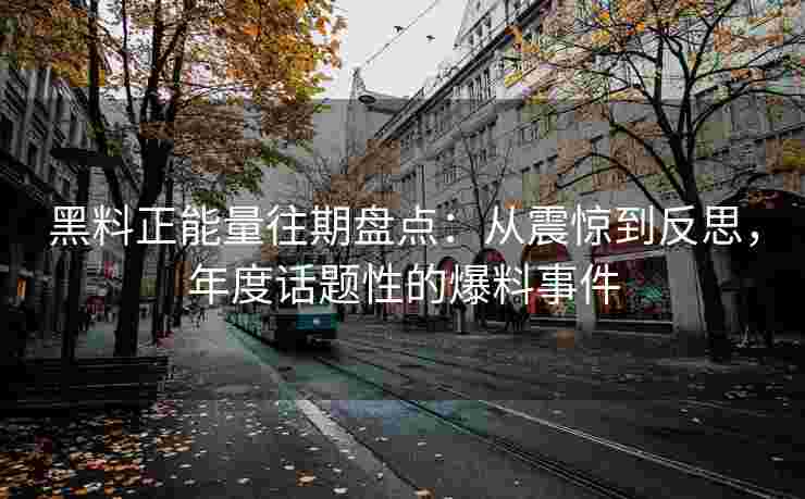 黑料正能量往期盘点：从震惊到反思，年度话题性的爆料事件