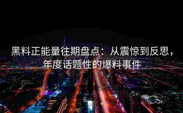 黑料正能量往期盘点：从震惊到反思，年度话题性的爆料事件