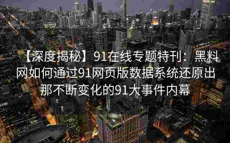 【深度揭秘】91在线专题特刊：黑料网如何通过91网页版数据系统还原出那不断变化的91大事件内幕