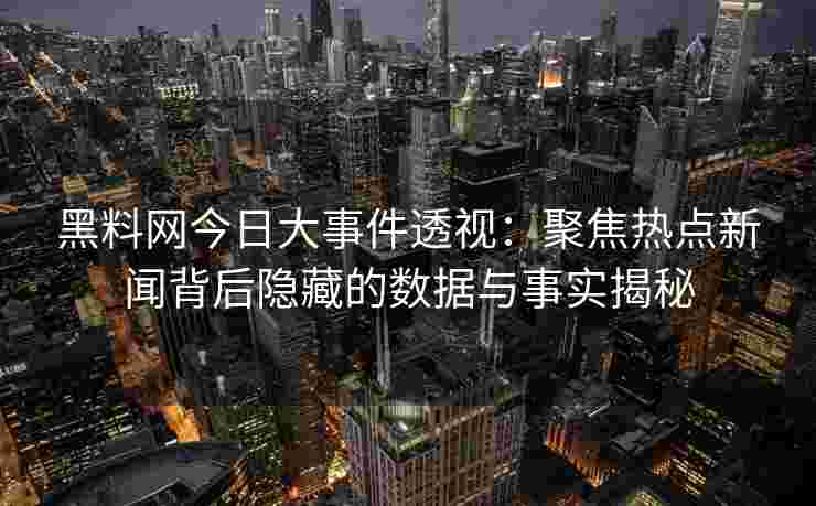 黑料网今日大事件透视：聚焦热点新闻背后隐藏的数据与事实揭秘