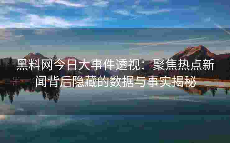 黑料网今日大事件透视：聚焦热点新闻背后隐藏的数据与事实揭秘