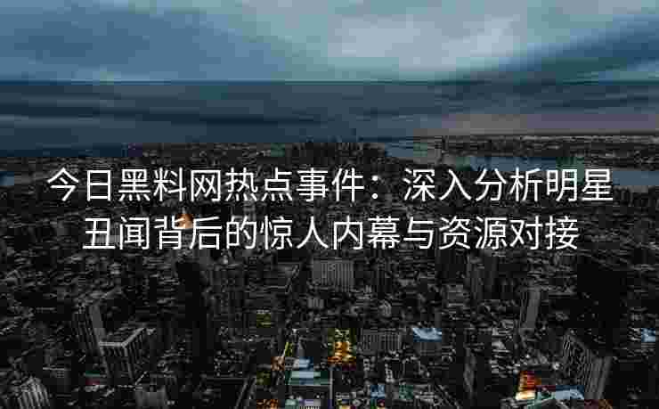 今日黑料网热点事件：深入分析明星丑闻背后的惊人内幕与资源对接