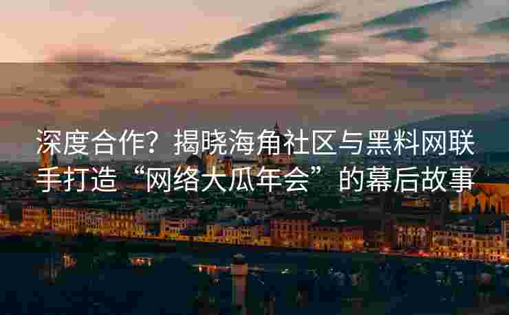 深度合作？揭晓海角社区与黑料网联手打造“网络大瓜年会”的幕后故事