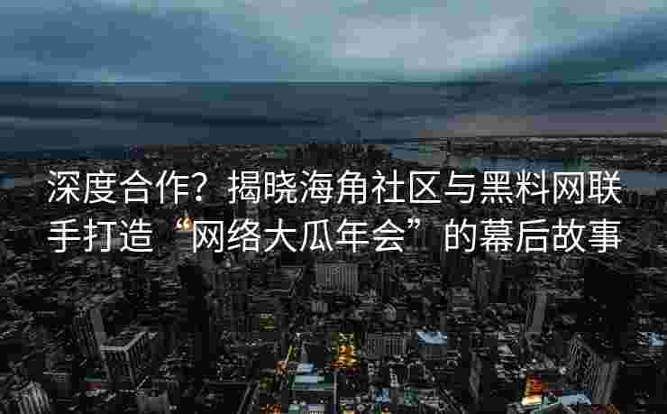 深度合作？揭晓海角社区与黑料网联手打造“网络大瓜年会”的幕后故事