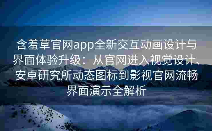 含羞草官网app全新交互动画设计与界面体验升级：从官网进入视觉设计、安卓研究所动态图标到影视官网流畅界面演示全解析