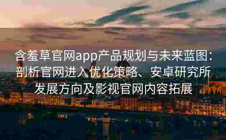 含羞草官网app产品规划与未来蓝图：剖析官网进入优化策略、安卓研究所发展方向及影视官网内容拓展