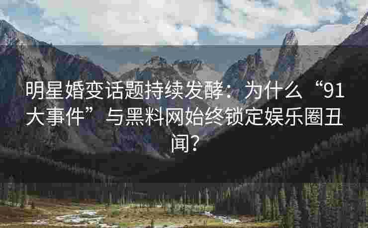 明星婚变话题持续发酵：为什么“91大事件”与黑料网始终锁定娱乐圈丑闻？