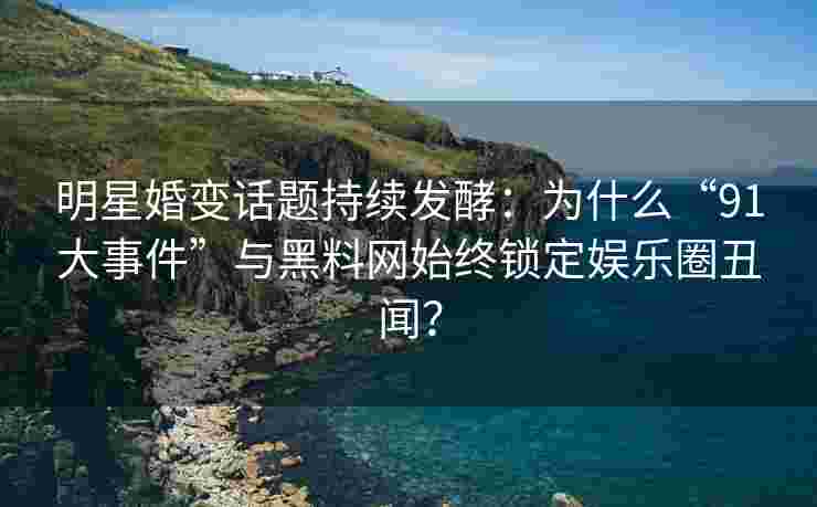 明星婚变话题持续发酵：为什么“91大事件”与黑料网始终锁定娱乐圈丑闻？