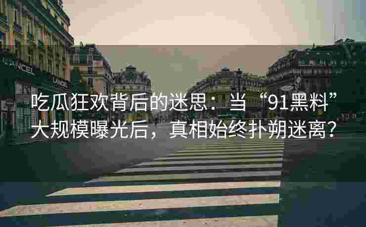 吃瓜狂欢背后的迷思：当“91黑料”大规模曝光后，真相始终扑朔迷离？
