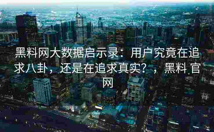 黑料网大数据启示录：用户究竟在追求八卦，还是在追求真实？，黑料 官网