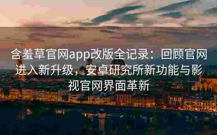 含羞草官网app改版全记录：回顾官网进入新升级，安卓研究所新功能与影视官网界面革新