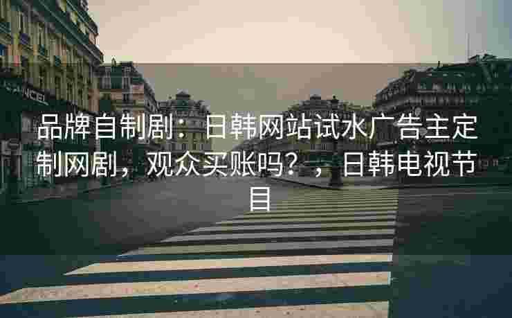 品牌自制剧：日韩网站试水广告主定制网剧，观众买账吗？，日韩电视节目