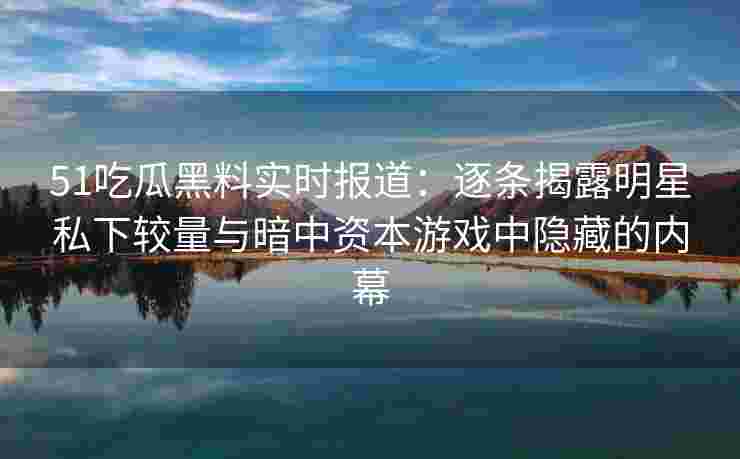 51吃瓜黑料实时报道：逐条揭露明星私下较量与暗中资本游戏中隐藏的内幕